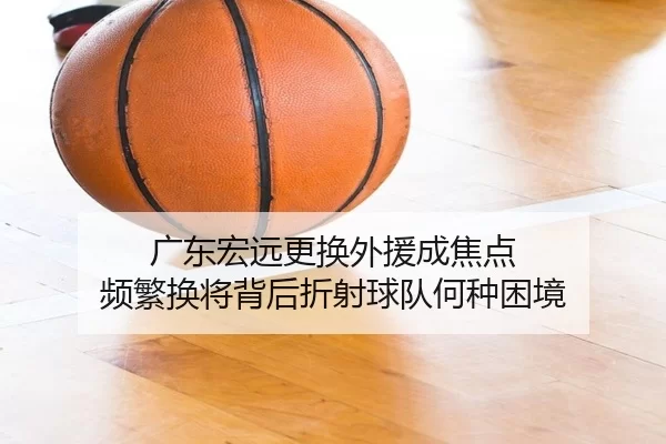 广东宏远更换外援成焦点 频繁换将背后折射球队何种困境