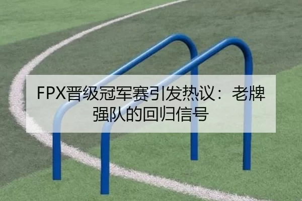 FPX晋级冠军赛引发热议：老牌强队的回归信号