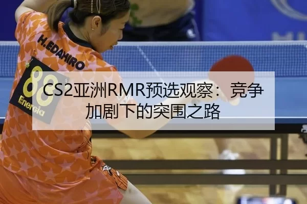 CS2亚洲RMR预选观察：竞争加剧下的突围之路